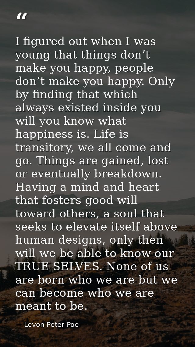 I figured out when I was young that things don’t make you happy, people don’t make you happy. Only by finding that which — Levon Peter Poe