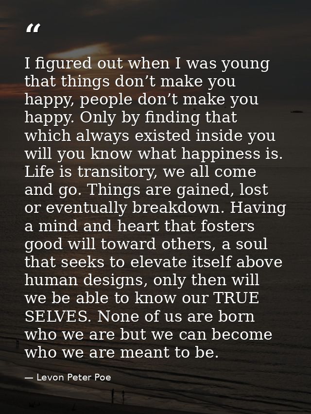 I figured out when I was young that things don’t make you happy, people don’t make you happy. Only by finding that which — Levon Peter Poe