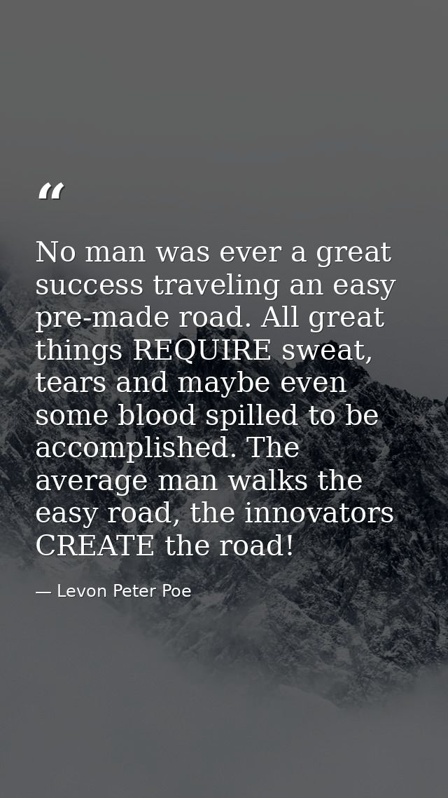 No man was ever a great success traveling an easy pre-made road. All great things REQUIRE sweat, tears and maybe even so — Levon Peter Poe