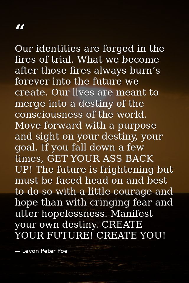 Our identities are forged in the fires of trial. What we become after those fires always burn’s forever into the future  — Levon Peter Poe