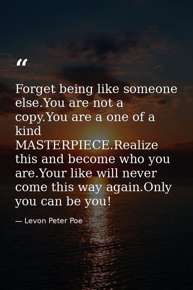 Forget being like someone else.You are not a copy.You are a one of a kind MASTERPIECE.Realize this and become who you ar — Levon Peter Poe