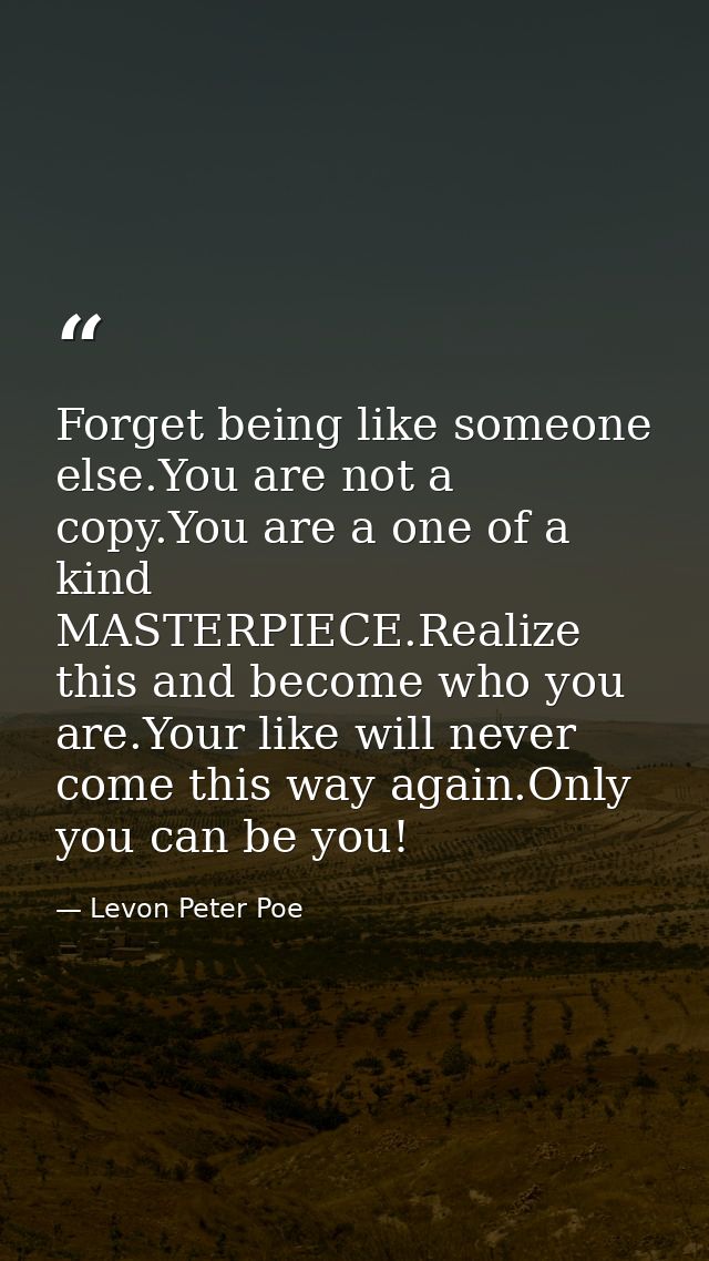Forget being like someone else.You are not a copy.You are a one of a kind MASTERPIECE.Realize this and become who you ar — Levon Peter Poe