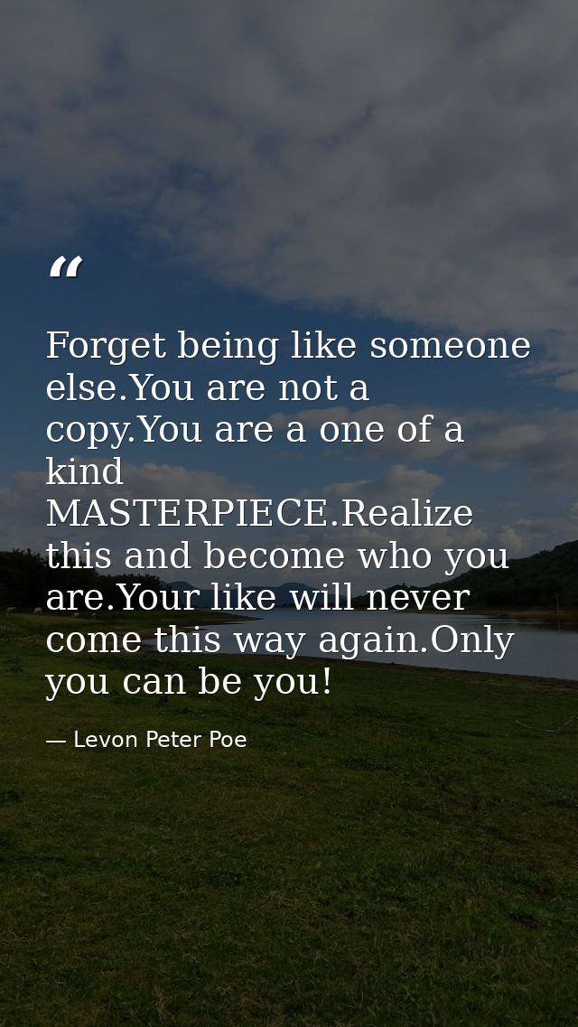 Forget being like someone else.You are not a copy.You are a one of a kind MASTERPIECE.Realize this and become who you ar — Levon Peter Poe