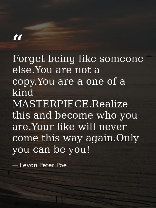 Forget being like someone else.You are not a copy.You are a one of a kind MASTERPIECE.Realize this and become who you ar — Levon Peter Poe
