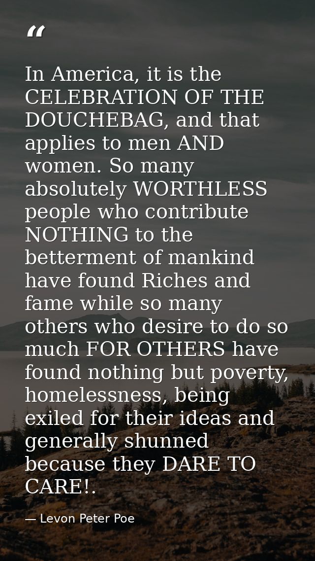 In America, it is the CELEBRATION OF THE DOUCHEBAG, and that applies to men AND women. So many absolutely WORTHLESS peop — Levon Peter Poe