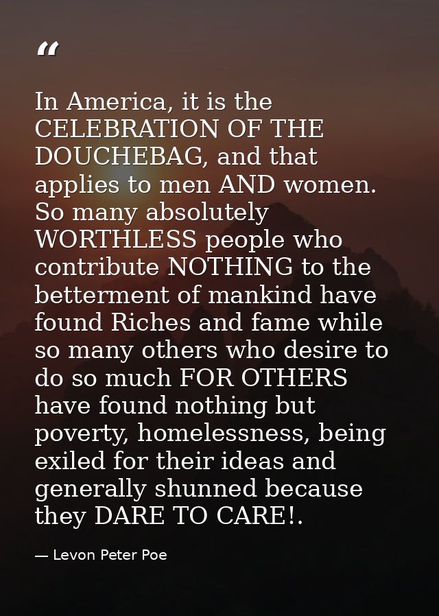In America, it is the CELEBRATION OF THE DOUCHEBAG, and that applies to men AND women. So many absolutely WORTHLESS peop — Levon Peter Poe