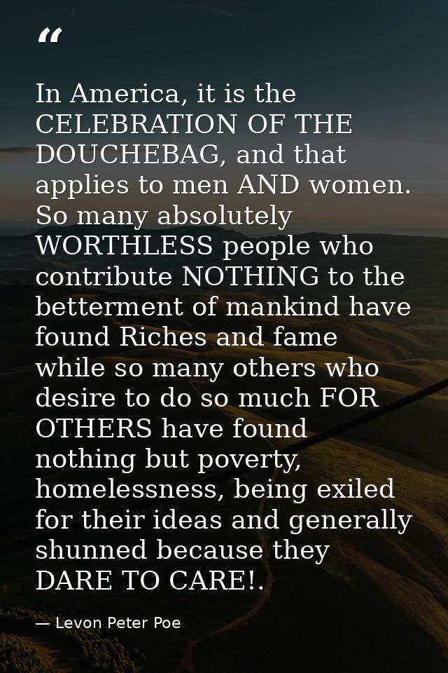 In America, it is the CELEBRATION OF THE DOUCHEBAG, and that applies to men AND women. So many absolutely WORTHLESS peop — Levon Peter Poe