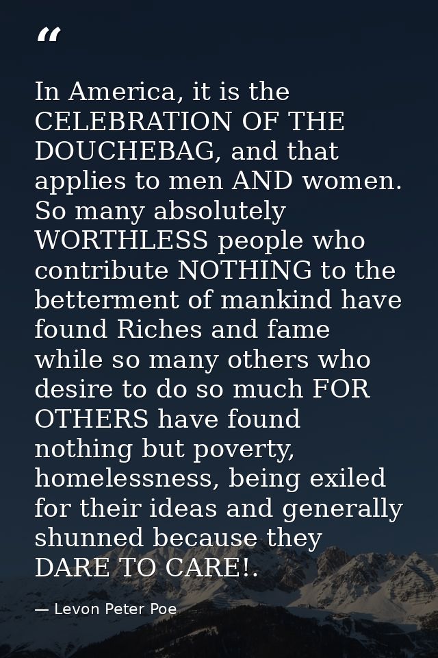 In America, it is the CELEBRATION OF THE DOUCHEBAG, and that applies to men AND women. So many absolutely WORTHLESS peop — Levon Peter Poe