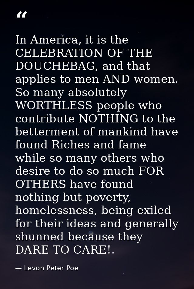 In America, it is the CELEBRATION OF THE DOUCHEBAG, and that applies to men AND women. So many absolutely WORTHLESS peop — Levon Peter Poe