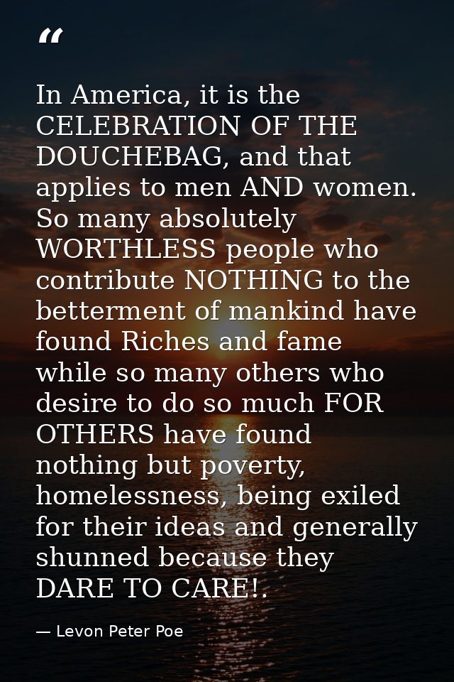 In America, it is the CELEBRATION OF THE DOUCHEBAG, and that applies to men AND women. So many absolutely WORTHLESS peop — Levon Peter Poe