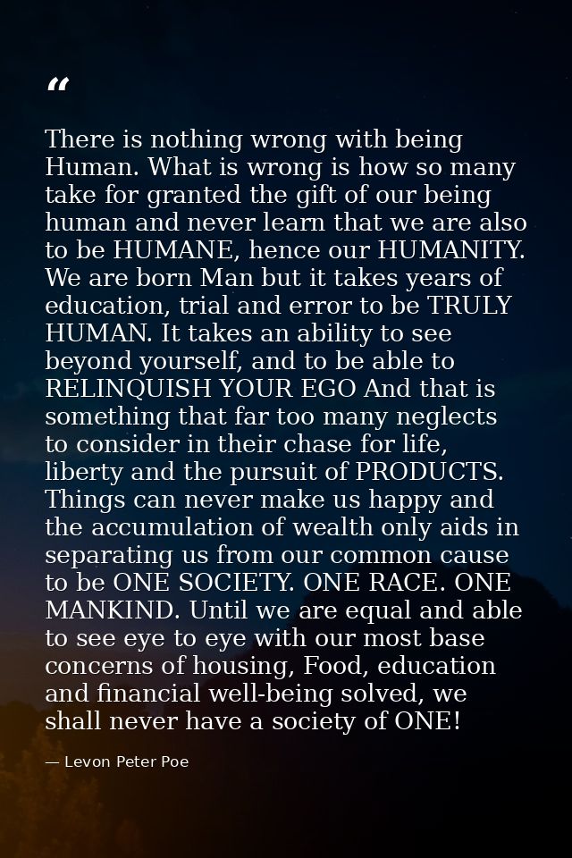 There is nothing wrong with being Human. What is wrong is how so many take for granted the gift of our being human and n — Levon Peter Poe