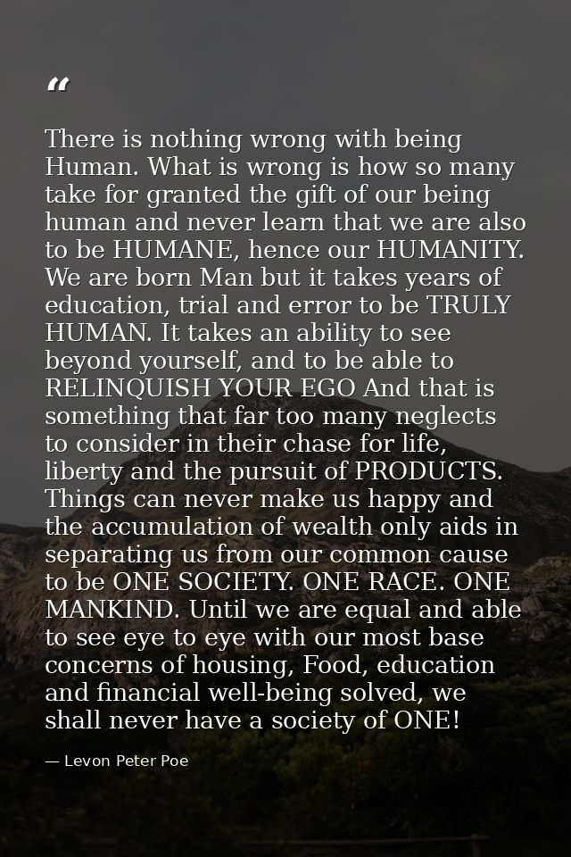 There is nothing wrong with being Human. What is wrong is how so many take for granted the gift of our being human and n — Levon Peter Poe