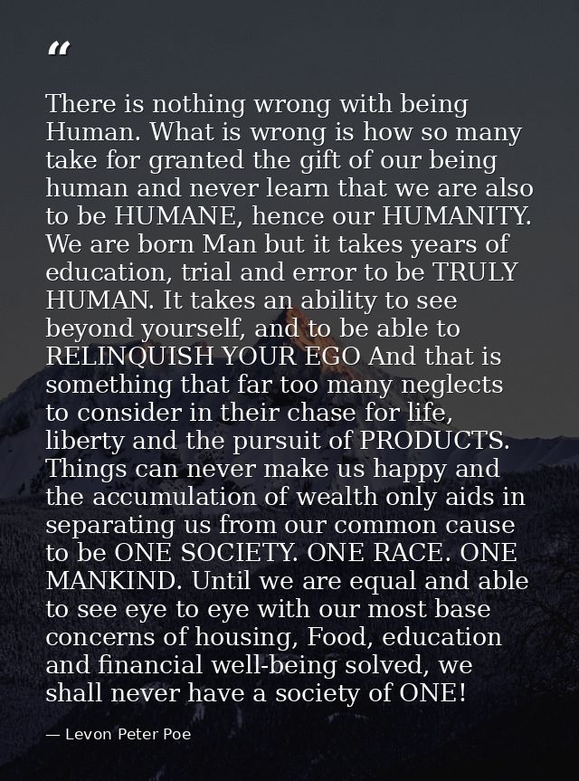 There is nothing wrong with being Human. What is wrong is how so many take for granted the gift of our being human and n — Levon Peter Poe