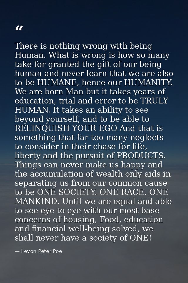 There is nothing wrong with being Human. What is wrong is how so many take for granted the gift of our being human and n — Levon Peter Poe