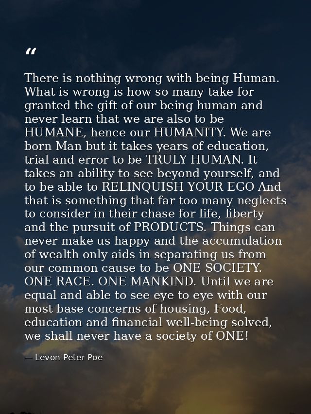 There is nothing wrong with being Human. What is wrong is how so many take for granted the gift of our being human and n — Levon Peter Poe