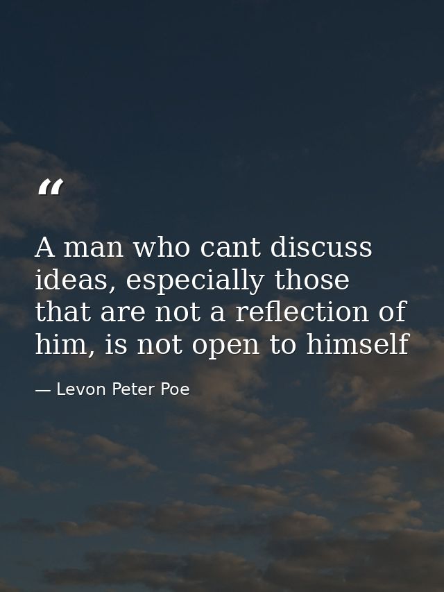 A man who cant discuss ideas, especially those that are not a reflection of him, is not open to himself — Levon Peter Poe
