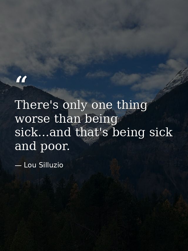 There's only one thing worse than being sick...and that's being sick and poor. — Lou Silluzio