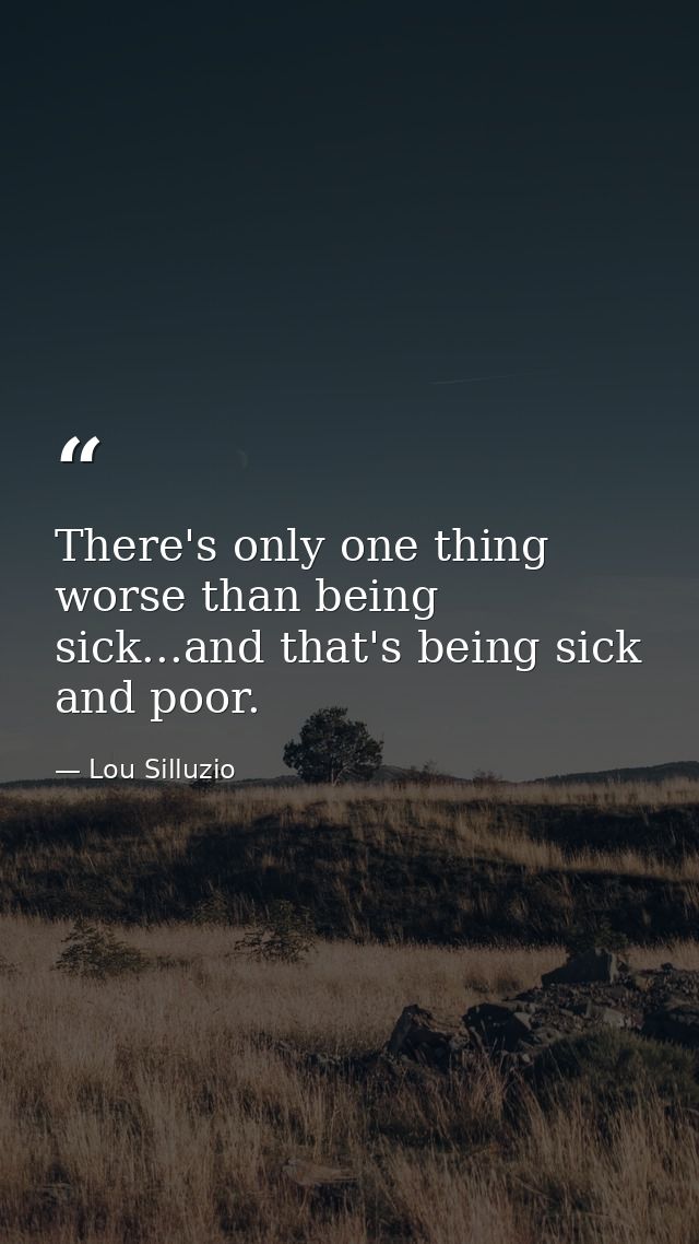 There's only one thing worse than being sick...and that's being sick and poor. — Lou Silluzio