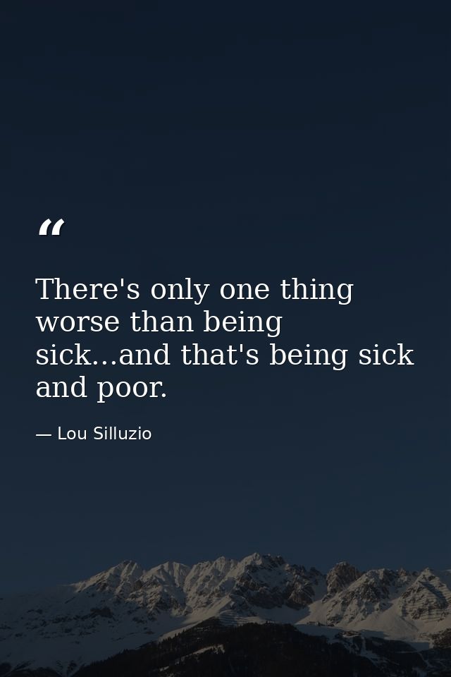 There's only one thing worse than being sick...and that's being sick and poor. — Lou Silluzio