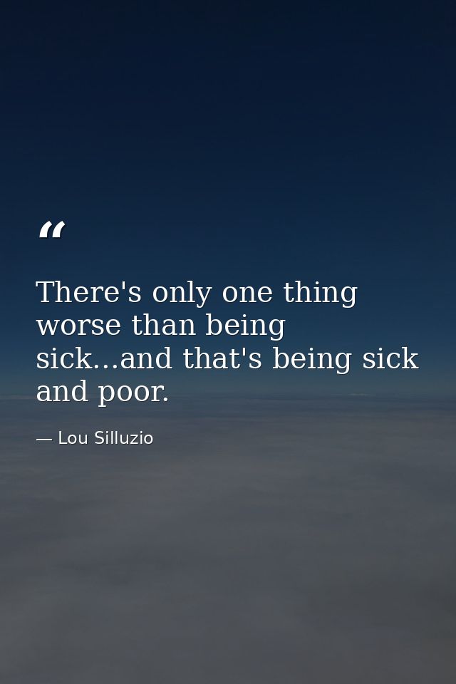 There's only one thing worse than being sick...and that's being sick and poor. — Lou Silluzio