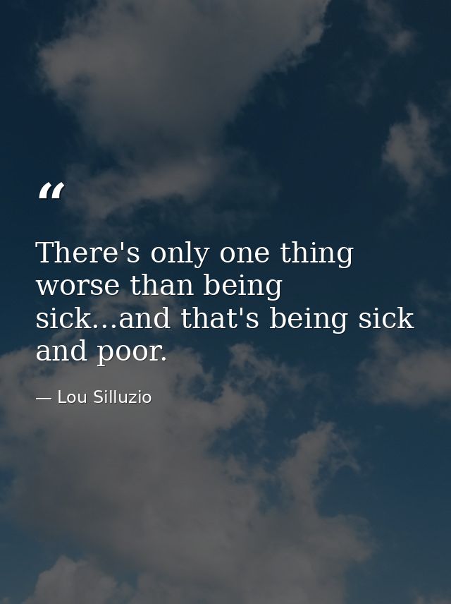 There's only one thing worse than being sick...and that's being sick and poor. — Lou Silluzio