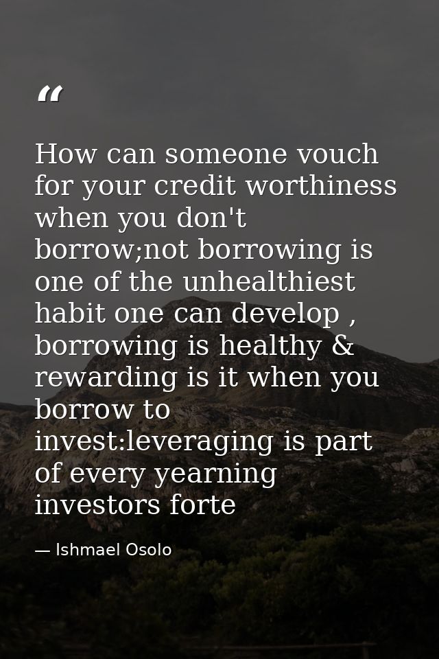 How can someone vouch for your credit worthiness when you don't borrow;not borrowing is one of the unhealthiest habit on — Ishmael Osolo