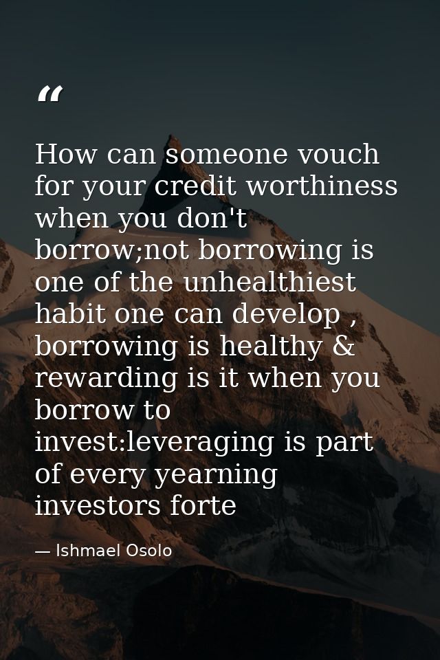 How can someone vouch for your credit worthiness when you don't borrow;not borrowing is one of the unhealthiest habit on — Ishmael Osolo