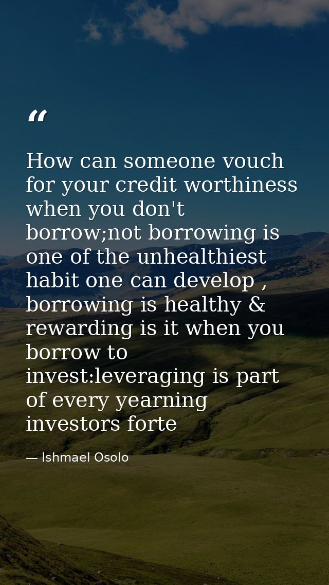 How can someone vouch for your credit worthiness when you don't borrow;not borrowing is one of the unhealthiest habit on — Ishmael Osolo