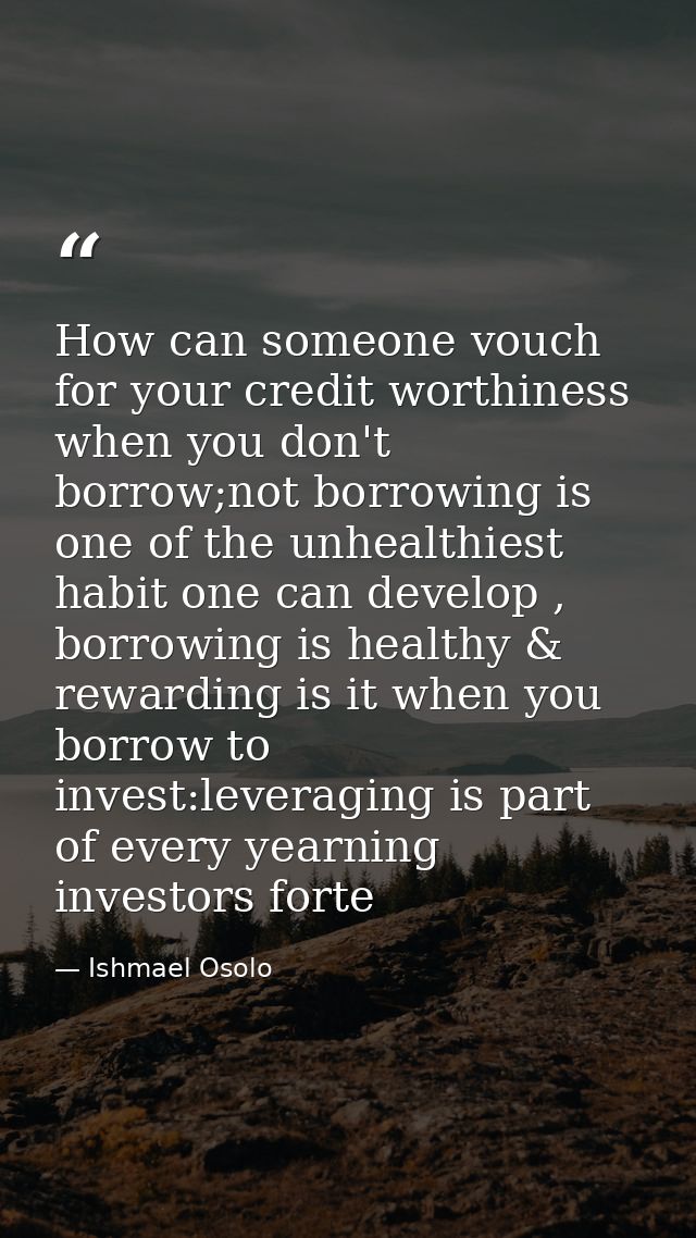 How can someone vouch for your credit worthiness when you don't borrow;not borrowing is one of the unhealthiest habit on — Ishmael Osolo