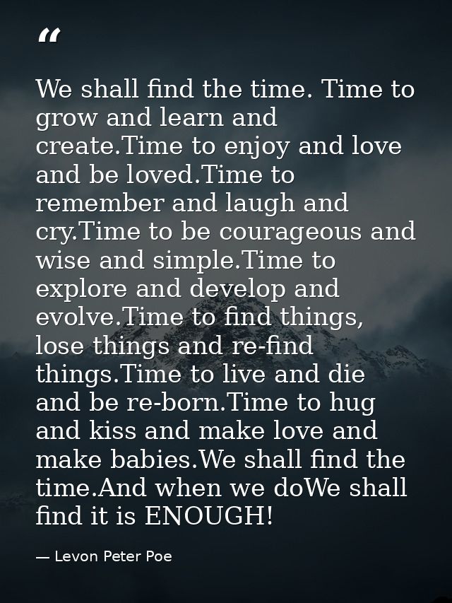 We shall find the time. Time to grow and learn and create.Time to enjoy and love and be loved.Time to remember and laugh — Levon Peter Poe