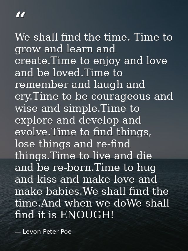 We shall find the time. Time to grow and learn and create.Time to enjoy and love and be loved.Time to remember and laugh — Levon Peter Poe