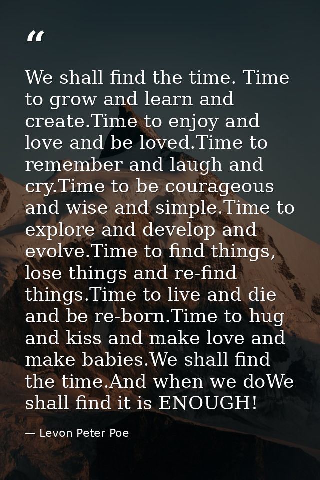We shall find the time. Time to grow and learn and create.Time to enjoy and love and be loved.Time to remember and laugh — Levon Peter Poe