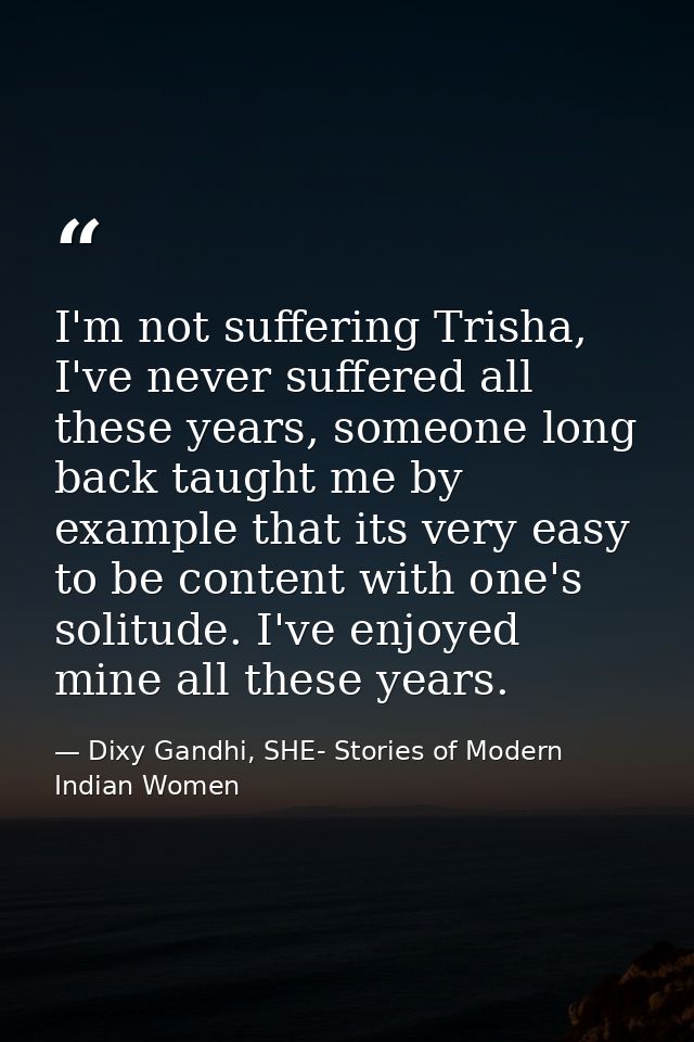 I'm not suffering Trisha, I've never suffered all these years, someone long back taught me by example that its very easy — Dixy Gandhi, SHE- Stories of Modern Indian Women