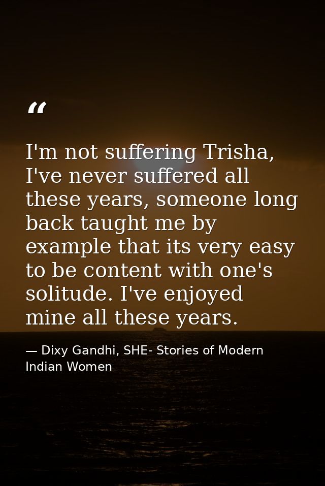 I'm not suffering Trisha, I've never suffered all these years, someone long back taught me by example that its very easy — Dixy Gandhi, SHE- Stories of Modern Indian Women