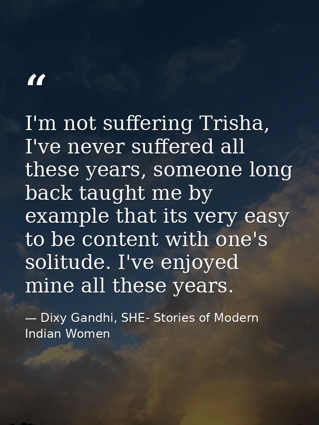I'm not suffering Trisha, I've never suffered all these years, someone long back taught me by example that its very easy — Dixy Gandhi, SHE- Stories of Modern Indian Women