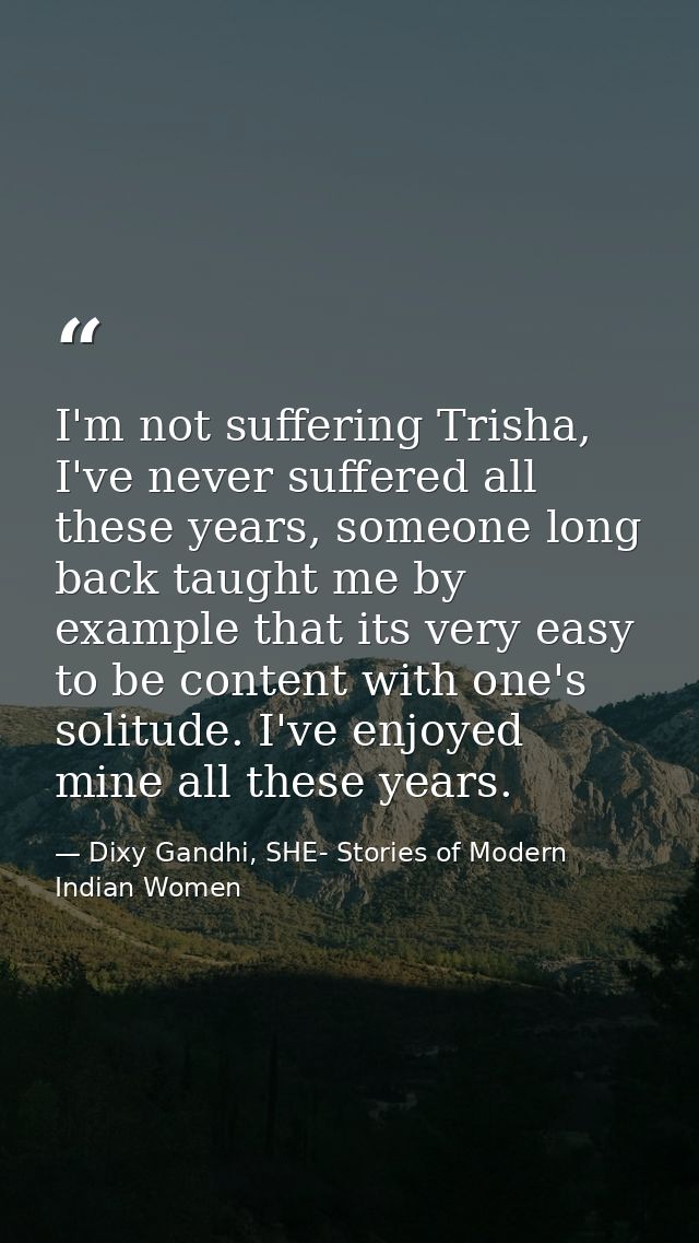 I'm not suffering Trisha, I've never suffered all these years, someone long back taught me by example that its very easy — Dixy Gandhi, SHE- Stories of Modern Indian Women