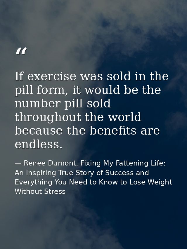 If exercise was sold in the pill form, it would be the number pill sold throughout the world because the benefits are en — Renee Dumont, Fixing My Fattening Life: An Inspiring True Story of Success and Everything You Need to Know to Lose Weight Without Stress