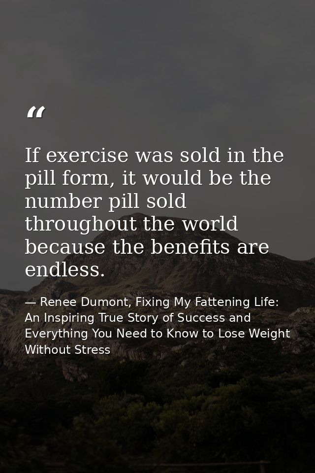 If exercise was sold in the pill form, it would be the number pill sold throughout the world because the benefits are en — Renee Dumont, Fixing My Fattening Life: An Inspiring True Story of Success and Everything You Need to Know to Lose Weight Without Stress