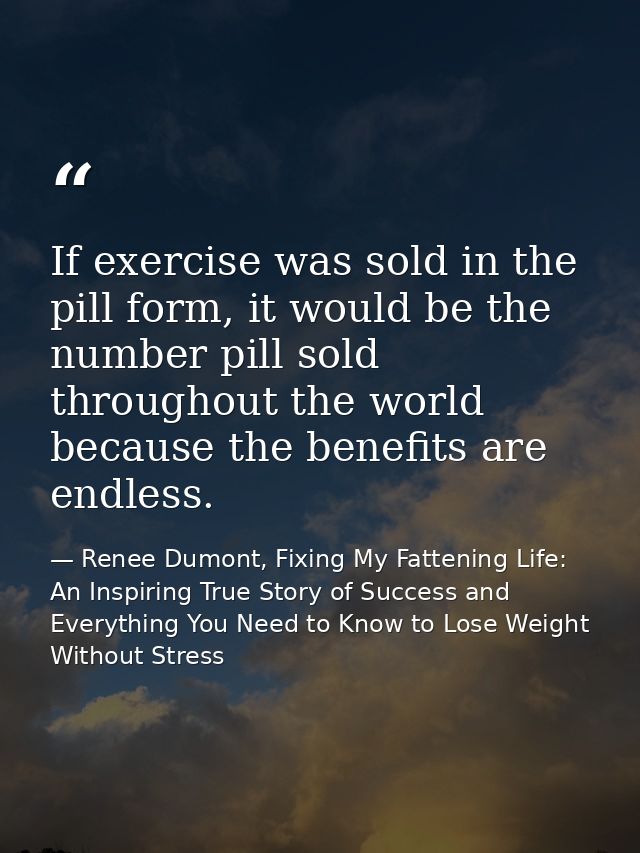 If exercise was sold in the pill form, it would be the number pill sold throughout the world because the benefits are en — Renee Dumont, Fixing My Fattening Life: An Inspiring True Story of Success and Everything You Need to Know to Lose Weight Without Stress