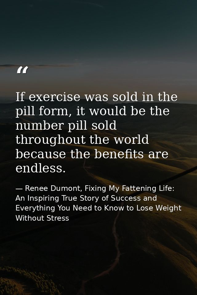 If exercise was sold in the pill form, it would be the number pill sold throughout the world because the benefits are en — Renee Dumont, Fixing My Fattening Life: An Inspiring True Story of Success and Everything You Need to Know to Lose Weight Without Stress