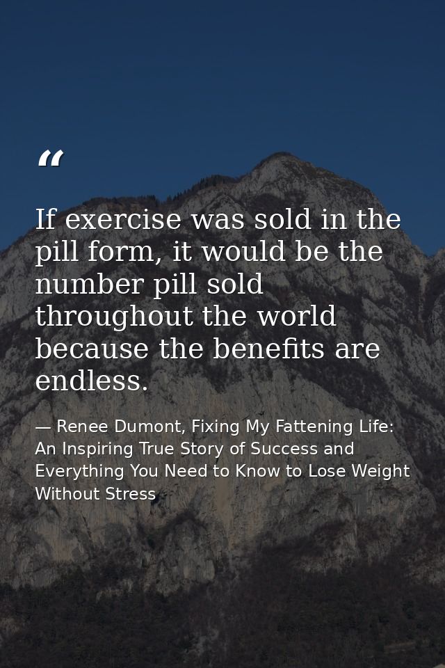 If exercise was sold in the pill form, it would be the number pill sold throughout the world because the benefits are en — Renee Dumont, Fixing My Fattening Life: An Inspiring True Story of Success and Everything You Need to Know to Lose Weight Without Stress