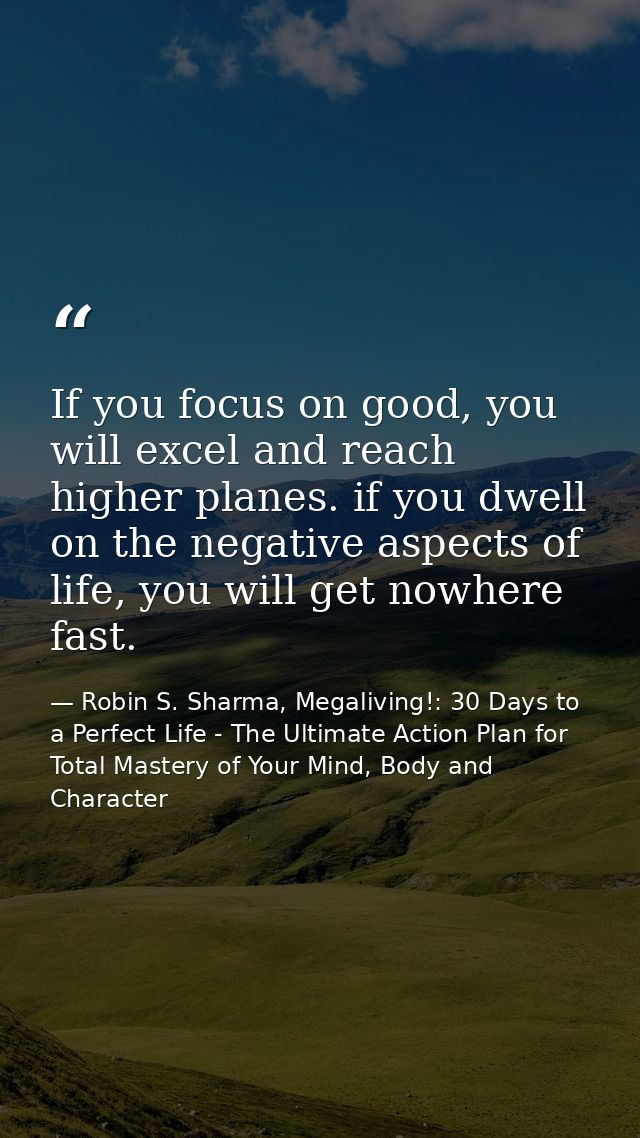 If you focus on good, you will excel and reach higher planes. if you dwell on the negative aspects of life, you will get — Robin S. Sharma, Megaliving!: 30 Days to a Perfect Life - The Ultimate Action Plan for Total Mastery of Your Mind, Body and Character