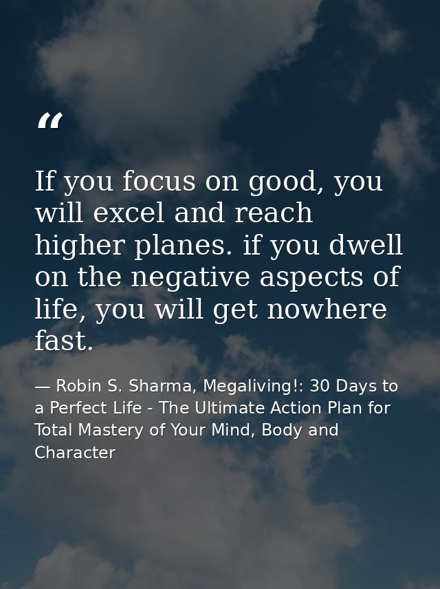 If you focus on good, you will excel and reach higher planes. if you dwell on the negative aspects of life, you will get — Robin S. Sharma, Megaliving!: 30 Days to a Perfect Life - The Ultimate Action Plan for Total Mastery of Your Mind, Body and Character