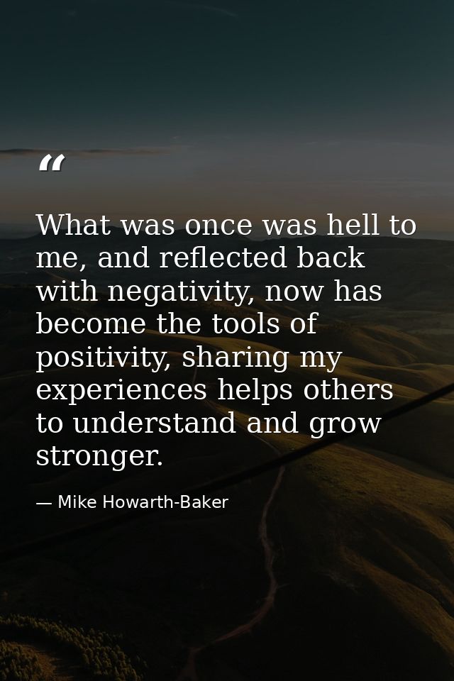 What was once was hell to me, and reflected back with negativity, now has become the tools of positivity, sharing my exp — Mike Howarth-Baker