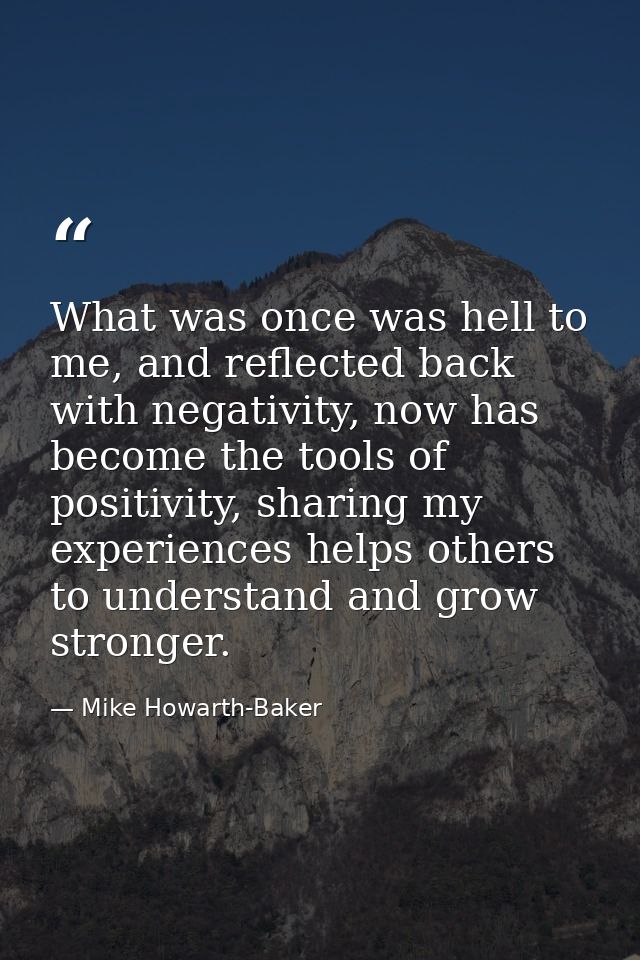 What was once was hell to me, and reflected back with negativity, now has become the tools of positivity, sharing my exp — Mike Howarth-Baker