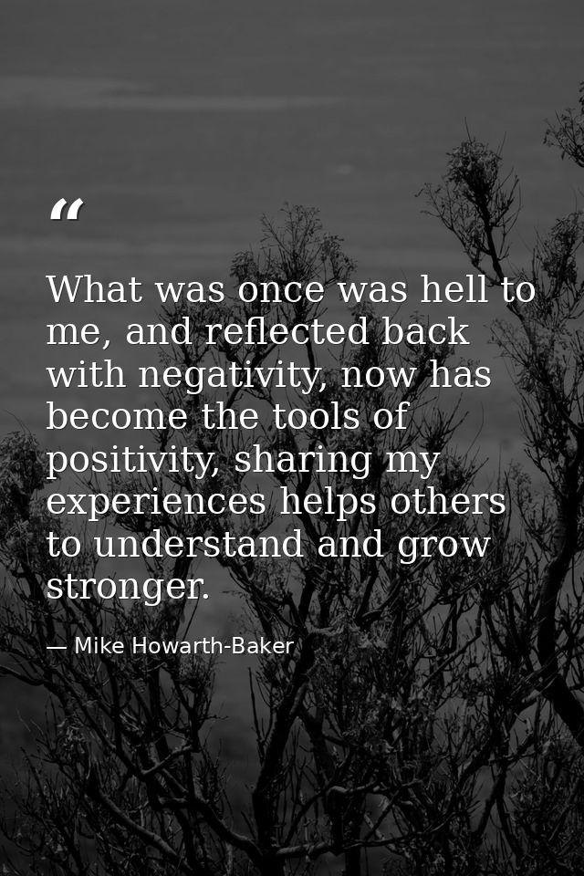 What was once was hell to me, and reflected back with negativity, now has become the tools of positivity, sharing my exp — Mike Howarth-Baker