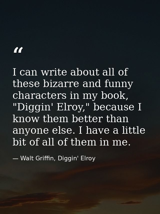 I can write about all of these bizarre and funny characters in my book, "Diggin' Elroy," because I know them better than — Walt Griffin, Diggin' Elroy
