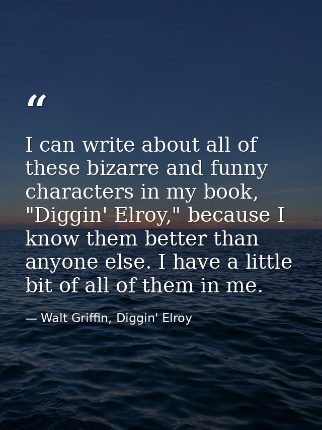 I can write about all of these bizarre and funny characters in my book, "Diggin' Elroy," because I know them better than — Walt Griffin, Diggin' Elroy