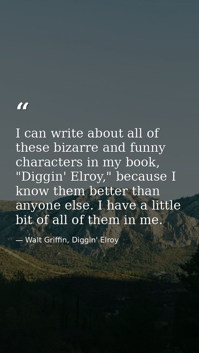 I can write about all of these bizarre and funny characters in my book, "Diggin' Elroy," because I know them better than — Walt Griffin, Diggin' Elroy