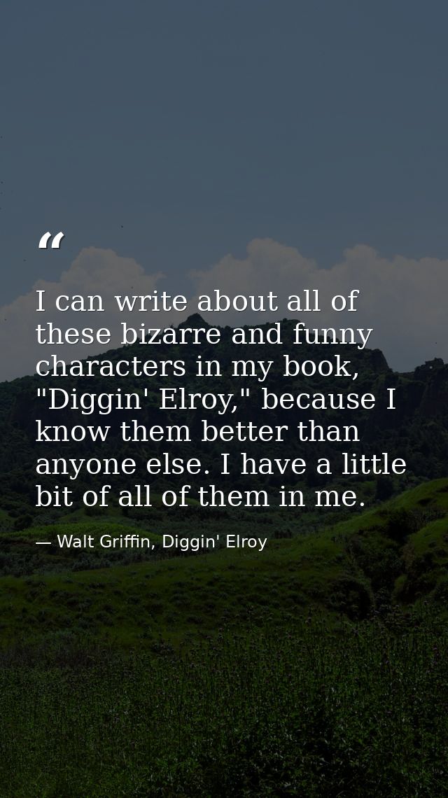 I can write about all of these bizarre and funny characters in my book, "Diggin' Elroy," because I know them better than — Walt Griffin, Diggin' Elroy